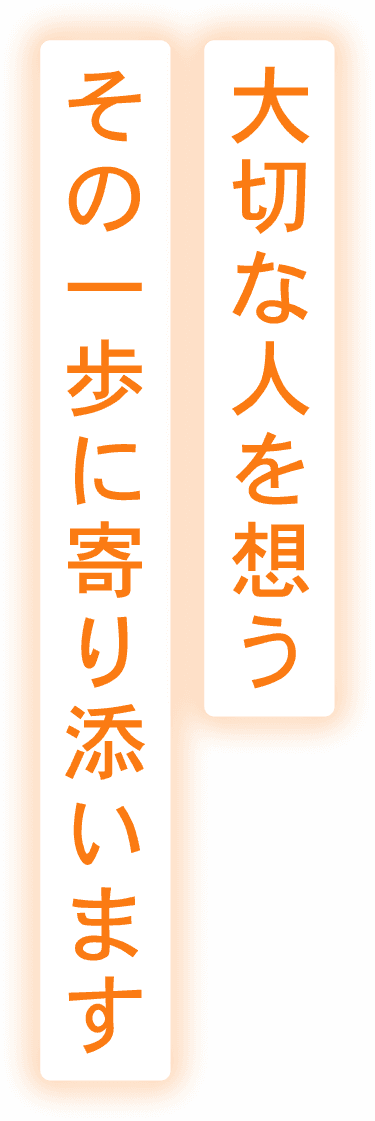 大切な人を想う その一歩に寄り添います