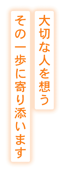大切な人を想う その一歩に寄り添います